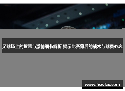 足球场上的智慧与激情细节解析 揭示比赛背后的战术与球员心态